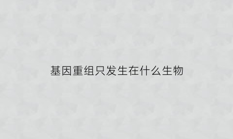 基因重组只发生在什么生物(基因重组只发生在生殖细胞形成过程中吗)