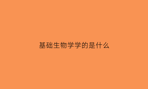 基础生物学学的是什么(基础生物学内容)