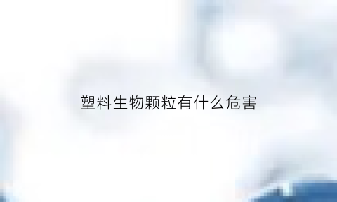 塑料生物颗粒有什么危害(生物质塑料颗粒)