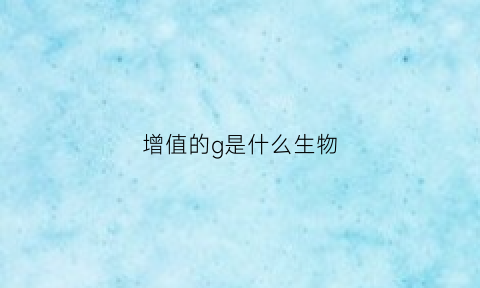 增值的g是什么生物(增值的g和增值的z)