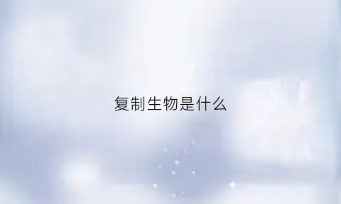 复制生物是什么(复制生物是什么生物)
