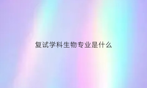 复试学科生物专业是什么(生物考研复试考实验操作吗)