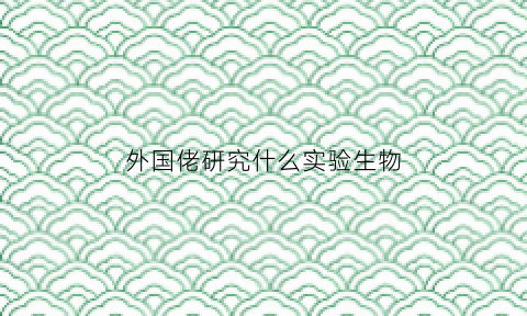 外国佬研究什么实验生物(外国的实验)
