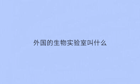 外国的生物实验室叫什么(外国的生物实验室叫什么名字)