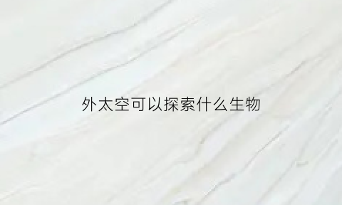 外太空可以探索什么生物(外太空可以探索什么生物呢)