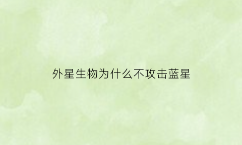 外星生物为什么不攻击蓝星(外星为什么不适合人类生存)