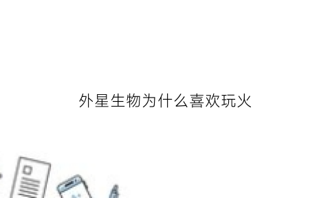 外星生物为什么喜欢玩火(外星生物为什么喜欢玩火球)