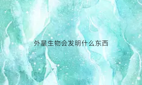 外星生物会发明什么东西