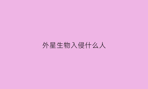 外星生物入侵什么人(外星生物入侵女人身体)