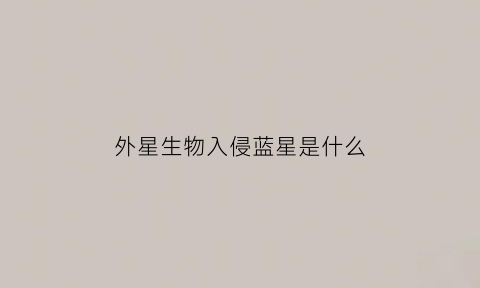 外星生物入侵蓝星是什么(外星生物入侵蓝星是什么意思)