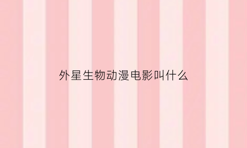 外星生物动漫电影叫什么(外星生物动画电影)