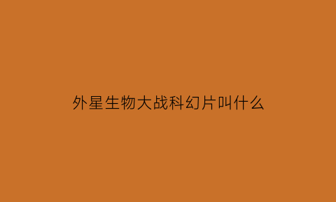 外星生物大战科幻片叫什么(外星生物大战外星生物)