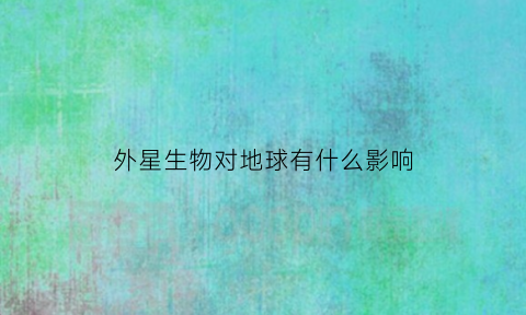 外星生物对地球有什么影响(外星生物的星球)