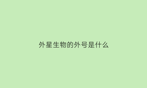外星生物的外号是什么(外星生物的外号是什么呢)