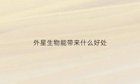 外星生物能带来什么好处(外星生物外星人存在吗)