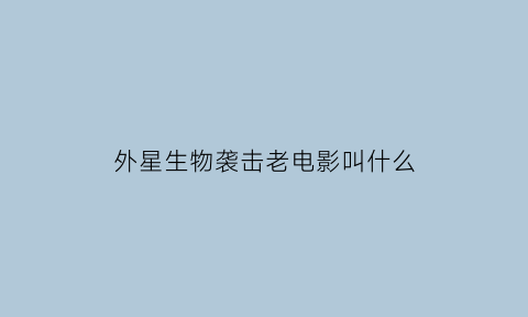 外星生物袭击老电影叫什么(外星生物攻击地球科幻电影)