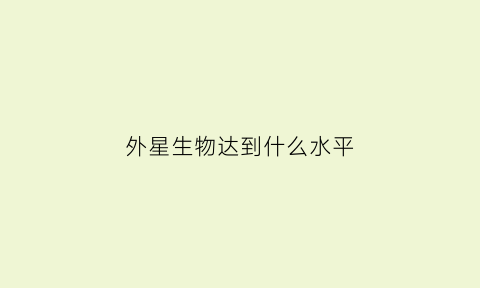 外星生物达到什么水平(外星生物到底长什么样)