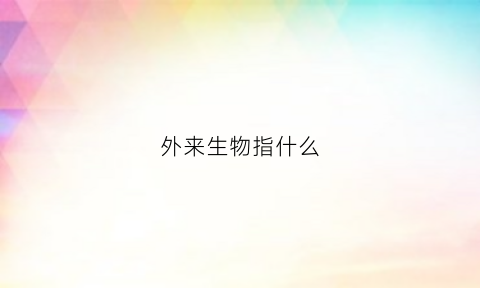 外来生物指什么(什么是外来生物)