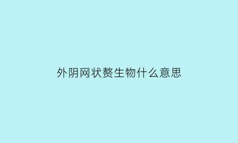 外阴网状赘生物什么意思(网状是什么样的)