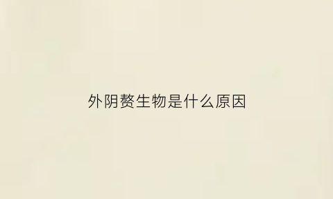 外阴赘生物是什么原因(赘生物图片)