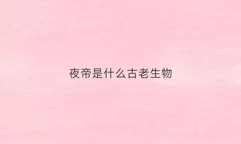 夜帝是什么古老生物(夜帝有多厉害)