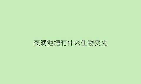 夜晚池塘有什么生物变化(夜晚的池塘是怎样的呢)
