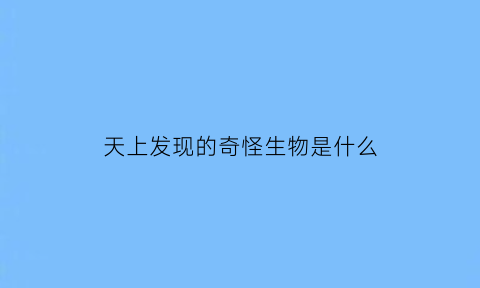 天上发现的奇怪生物是什么(一群路人目击到天上奇怪的生物空中的神秘现象)