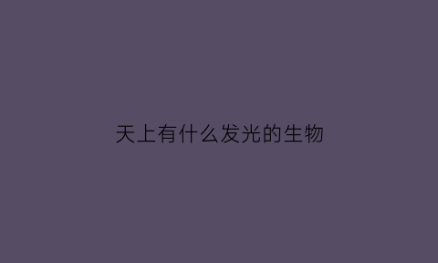 天上有什么发光的生物(天上会发光的星是什么星)