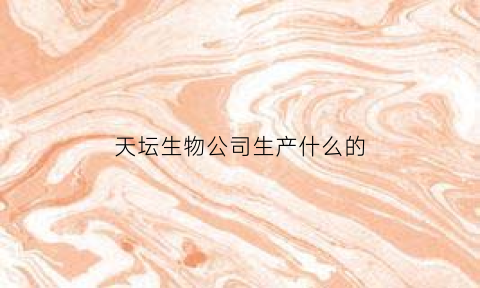 天坛生物公司生产什么的(天坛生物有限公司)