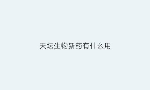 天坛生物新药有什么用(天坛生物有特效药吗)
