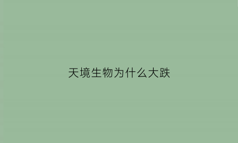 天境生物为什么大跌(天境生物上市时间)
