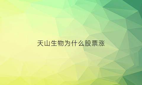 天山生物为什么股票涨(天山生物股票为什么可以上涨超过10)