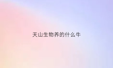 天山生物养的什么牛(天山生物养的什么牛啊)