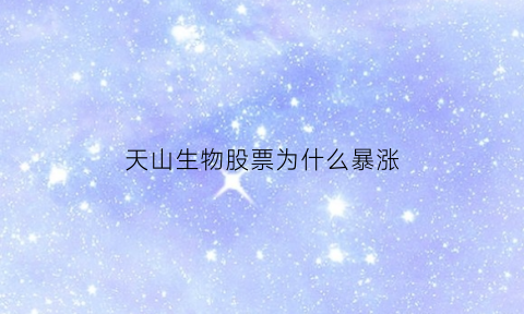 天山生物股票为什么暴涨(天山生物股票为什么暴涨了)