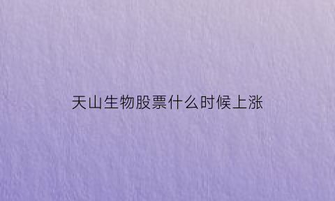 天山生物股票什么时候上涨(天山生物的股票代码)