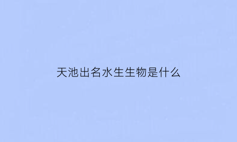 天池出名水生生物是什么(天池出名水生生物是什么植物)