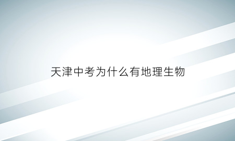 天津中考为什么有地理生物(天津中考生物地理算中考成绩吗)