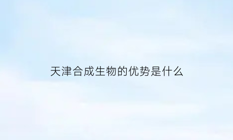 天津合成生物的优势是什么