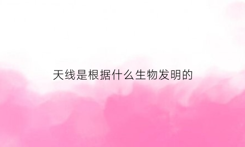 天线是根据什么生物发明的(天线是根据什么动物发明的)