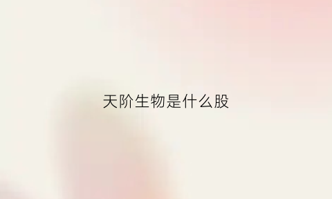 天阶生物是什么股(天阶生物上市)