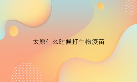 太原什么时候打生物疫苗(太原什么时候打生物疫苗最好)