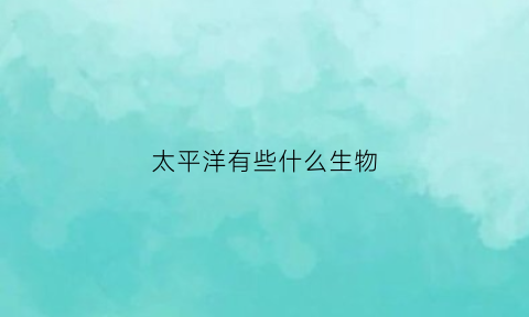 太平洋有些什么生物(太平洋有些什么海洋生物)