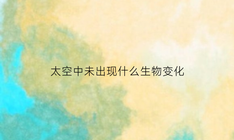 太空中未出现什么生物变化(太空中没有离开)