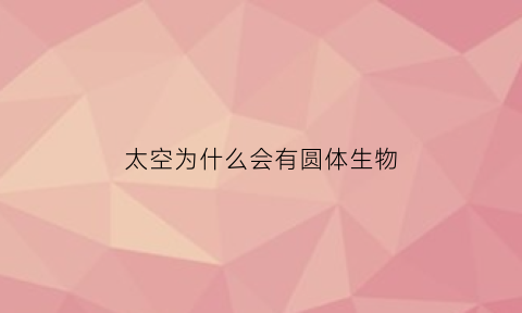 太空为什么会有圆体生物(太空为什么会有圆体生物存在)