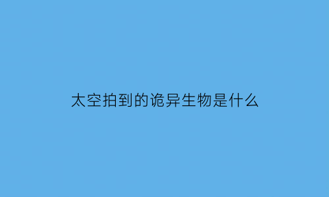 太空拍到的诡异生物是什么(太空诡异事件真实事件)
