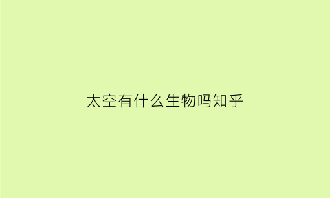太空有什么生物吗知乎(太空有什么生物吗知乎)
