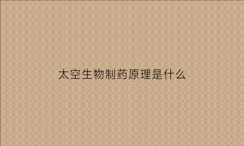 太空生物制药原理是什么(太空生物制药原理是什么呢)
