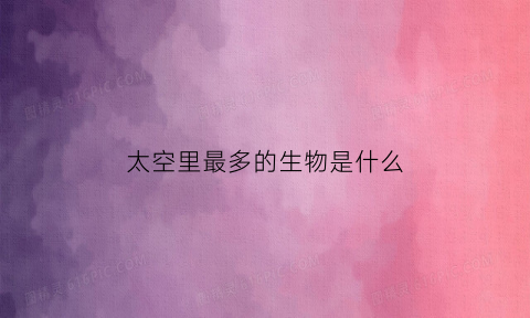 太空里最多的生物是什么(太空中都存在哪些生物)
