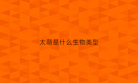 太萌是什么生物类型(太萌萌了)