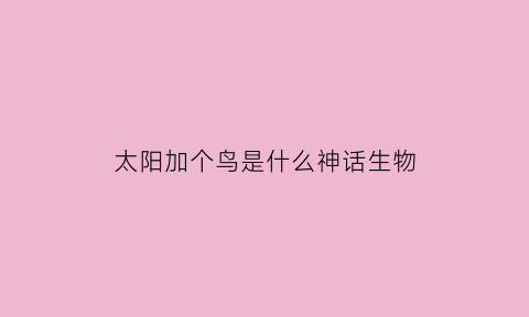 太阳加个鸟是什么神话生物(一个太阳加一个太阳是什么字)